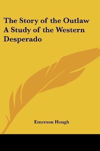 The Story of the Outlaw A Study of the Western Desperado by Emerson Hough